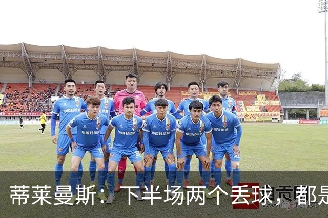 蒂莱曼斯：下半场两个丢球，都是因为我们阵型太散、后防空档太大